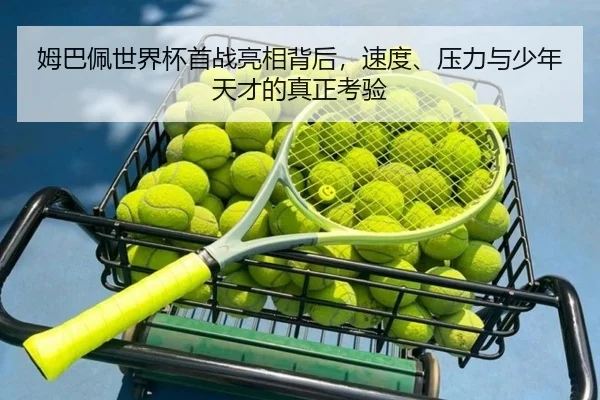 姆巴佩世界杯首战亮相背后，速度、压力与少年天才的真正考验